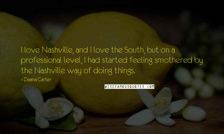 Deana Carter Quotes: I love Nashville, and I love the South, but on a professional level, I had started feeling smothered by the Nashville way of doing things.