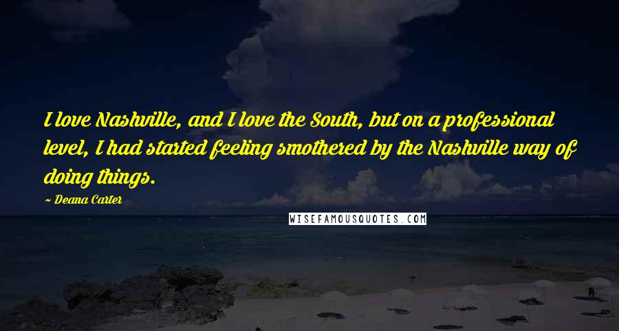 Deana Carter Quotes: I love Nashville, and I love the South, but on a professional level, I had started feeling smothered by the Nashville way of doing things.