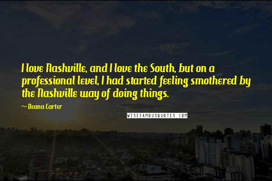 Deana Carter Quotes: I love Nashville, and I love the South, but on a professional level, I had started feeling smothered by the Nashville way of doing things.