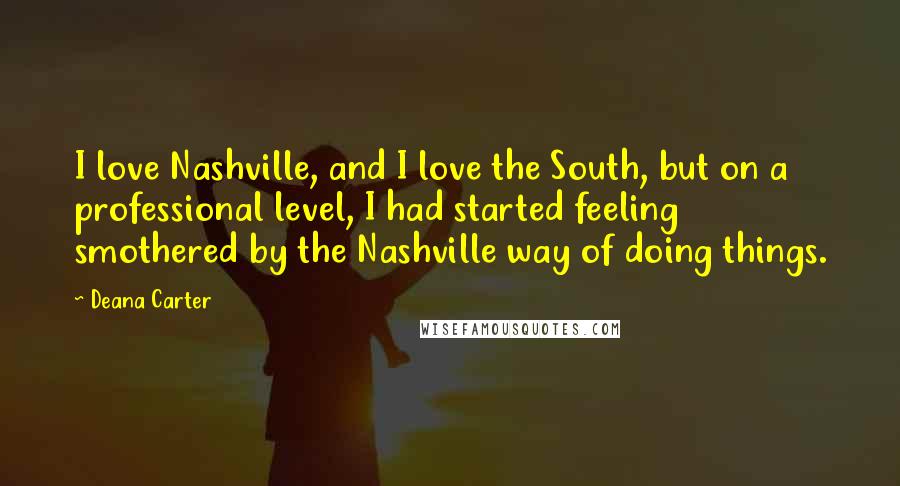 Deana Carter Quotes: I love Nashville, and I love the South, but on a professional level, I had started feeling smothered by the Nashville way of doing things.