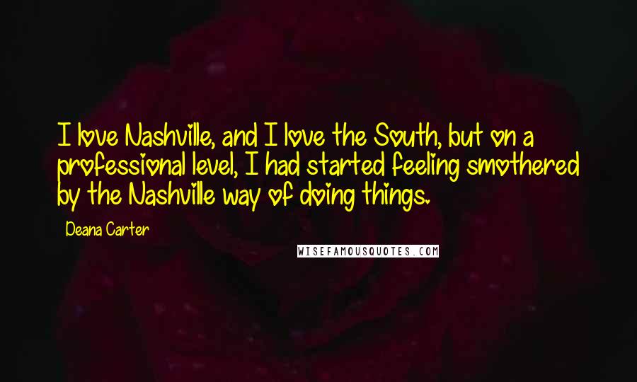 Deana Carter Quotes: I love Nashville, and I love the South, but on a professional level, I had started feeling smothered by the Nashville way of doing things.