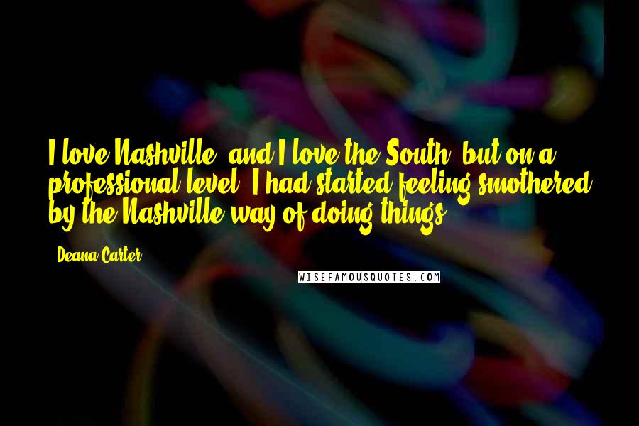 Deana Carter Quotes: I love Nashville, and I love the South, but on a professional level, I had started feeling smothered by the Nashville way of doing things.