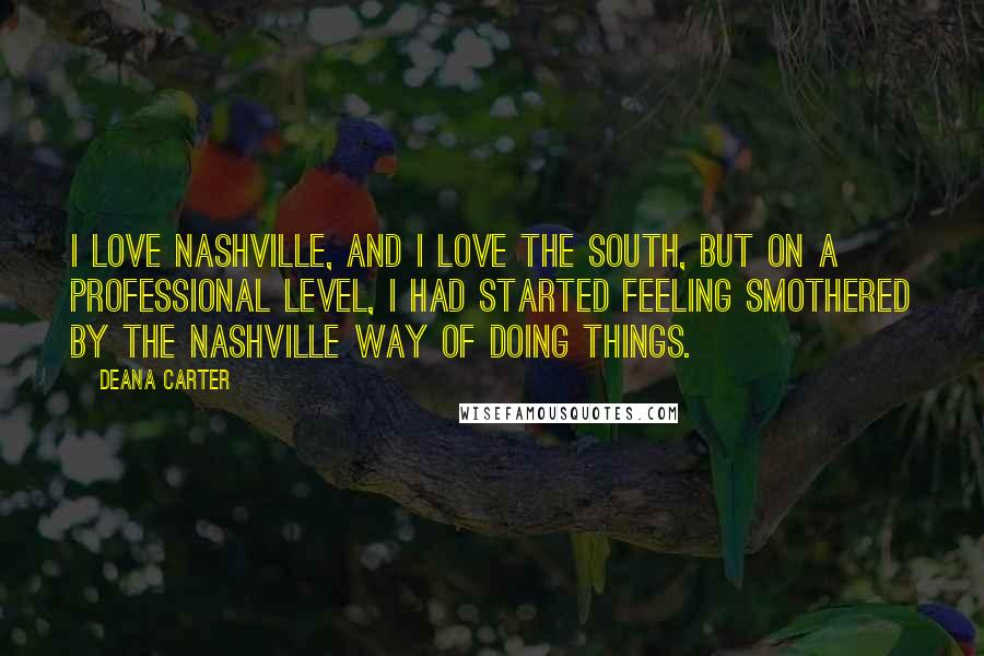 Deana Carter Quotes: I love Nashville, and I love the South, but on a professional level, I had started feeling smothered by the Nashville way of doing things.