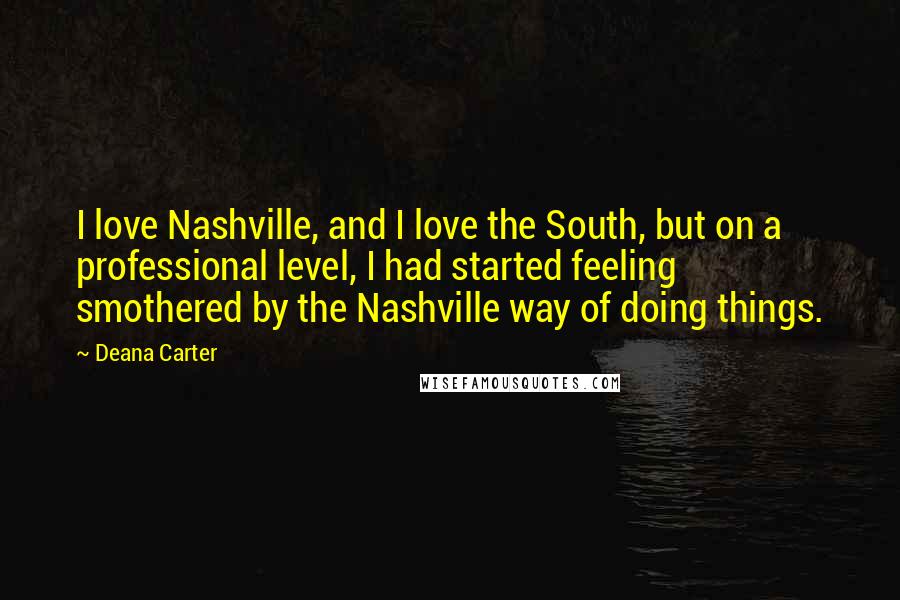 Deana Carter Quotes: I love Nashville, and I love the South, but on a professional level, I had started feeling smothered by the Nashville way of doing things.