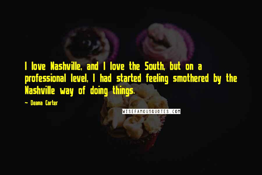 Deana Carter Quotes: I love Nashville, and I love the South, but on a professional level, I had started feeling smothered by the Nashville way of doing things.