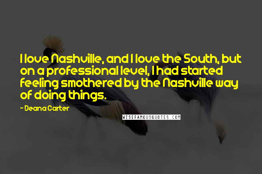 Deana Carter Quotes: I love Nashville, and I love the South, but on a professional level, I had started feeling smothered by the Nashville way of doing things.