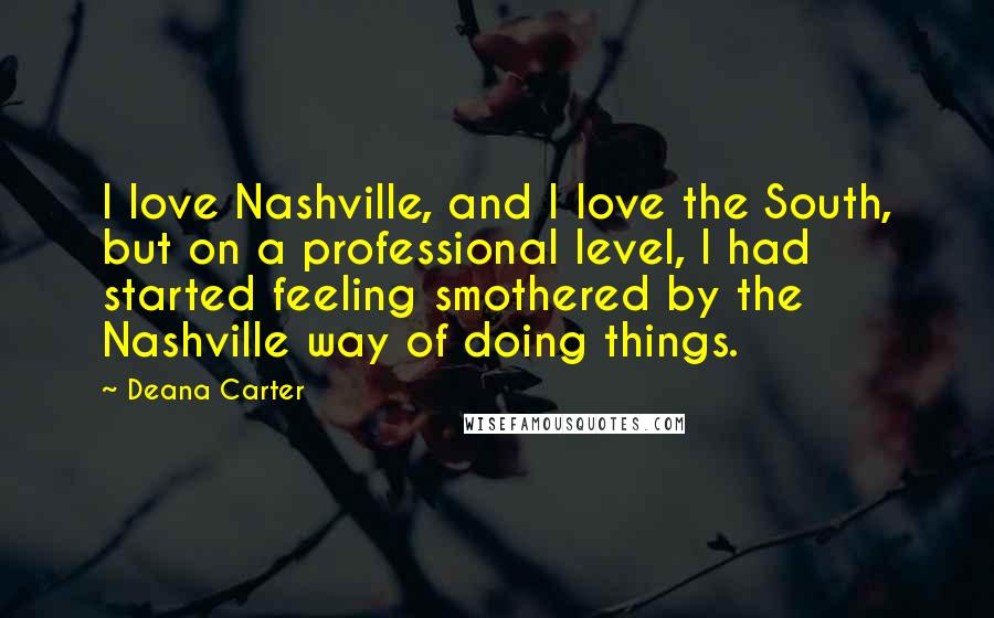 Deana Carter Quotes: I love Nashville, and I love the South, but on a professional level, I had started feeling smothered by the Nashville way of doing things.