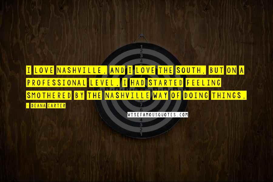 Deana Carter Quotes: I love Nashville, and I love the South, but on a professional level, I had started feeling smothered by the Nashville way of doing things.