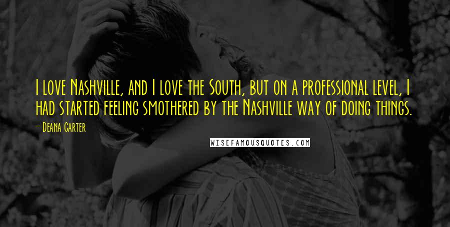 Deana Carter Quotes: I love Nashville, and I love the South, but on a professional level, I had started feeling smothered by the Nashville way of doing things.