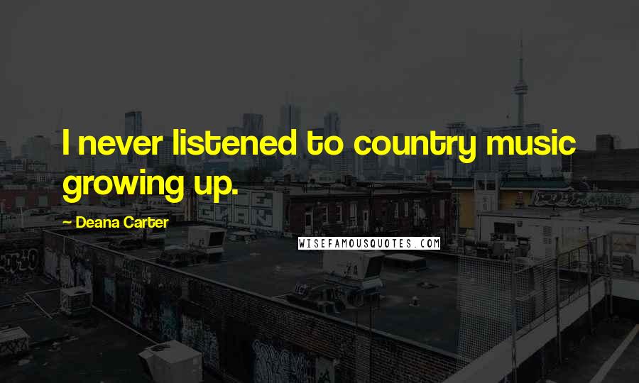 Deana Carter Quotes: I never listened to country music growing up.