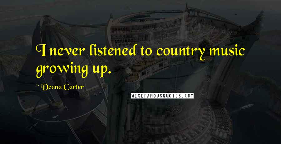 Deana Carter Quotes: I never listened to country music growing up.
