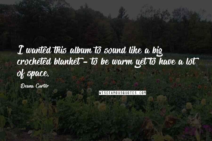 Deana Carter Quotes: I wanted this album to sound like a big crocheted blanket - to be warm yet to have a lot of space.