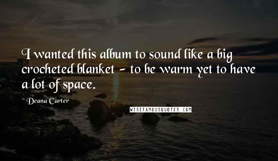 Deana Carter Quotes: I wanted this album to sound like a big crocheted blanket - to be warm yet to have a lot of space.