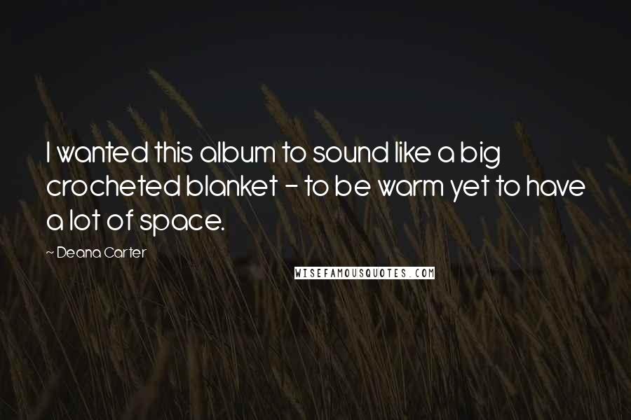 Deana Carter Quotes: I wanted this album to sound like a big crocheted blanket - to be warm yet to have a lot of space.