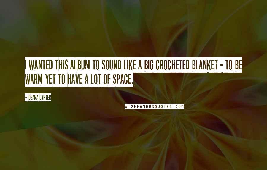 Deana Carter Quotes: I wanted this album to sound like a big crocheted blanket - to be warm yet to have a lot of space.