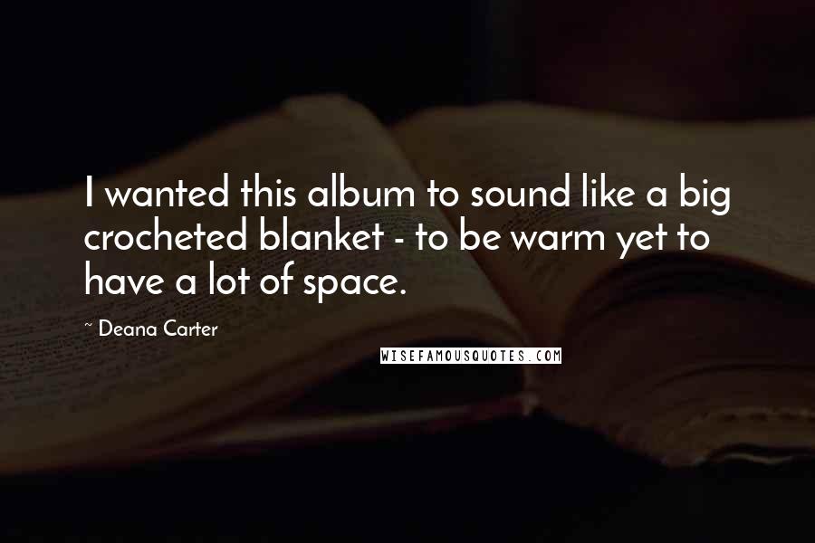 Deana Carter Quotes: I wanted this album to sound like a big crocheted blanket - to be warm yet to have a lot of space.