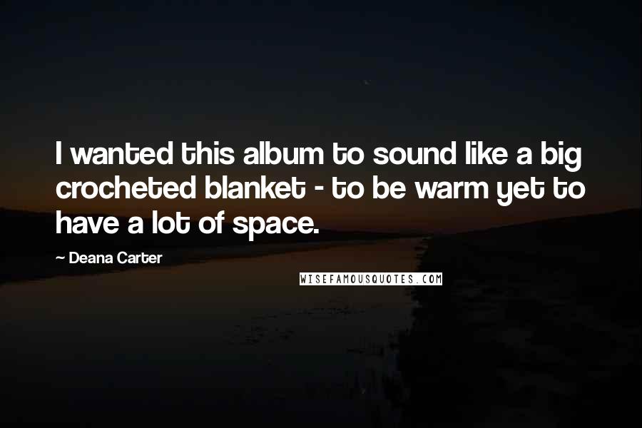 Deana Carter Quotes: I wanted this album to sound like a big crocheted blanket - to be warm yet to have a lot of space.