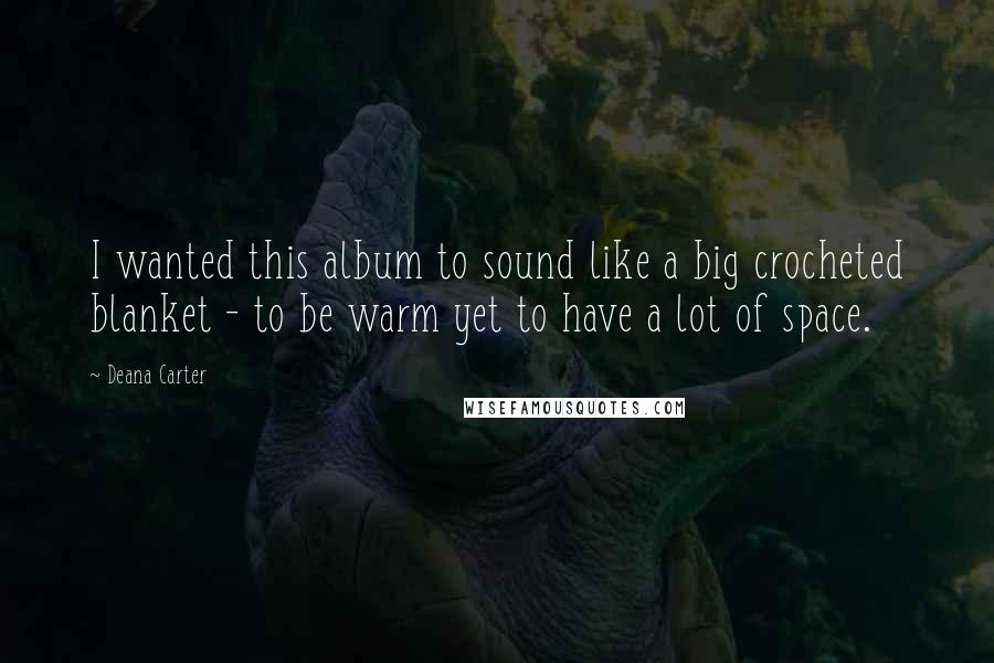 Deana Carter Quotes: I wanted this album to sound like a big crocheted blanket - to be warm yet to have a lot of space.