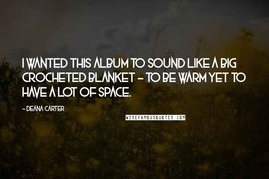 Deana Carter Quotes: I wanted this album to sound like a big crocheted blanket - to be warm yet to have a lot of space.