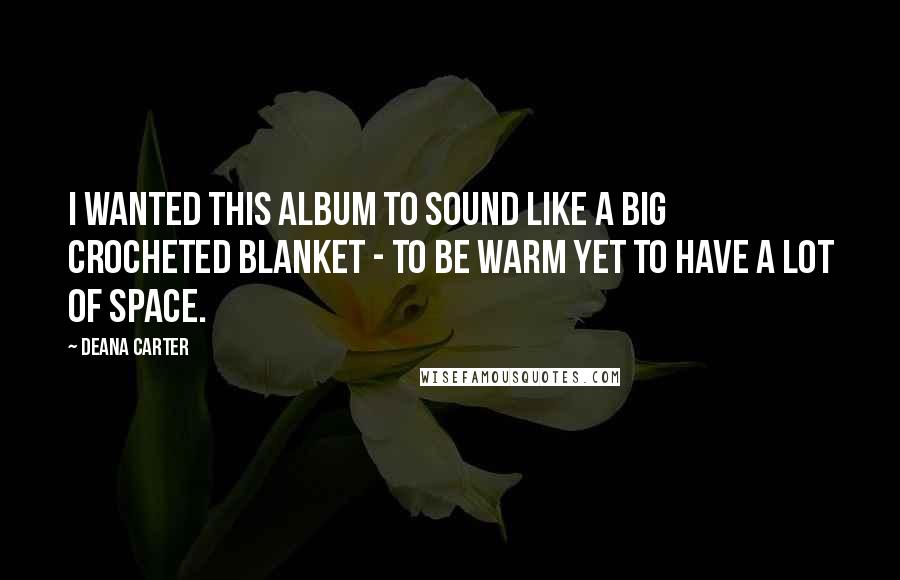 Deana Carter Quotes: I wanted this album to sound like a big crocheted blanket - to be warm yet to have a lot of space.