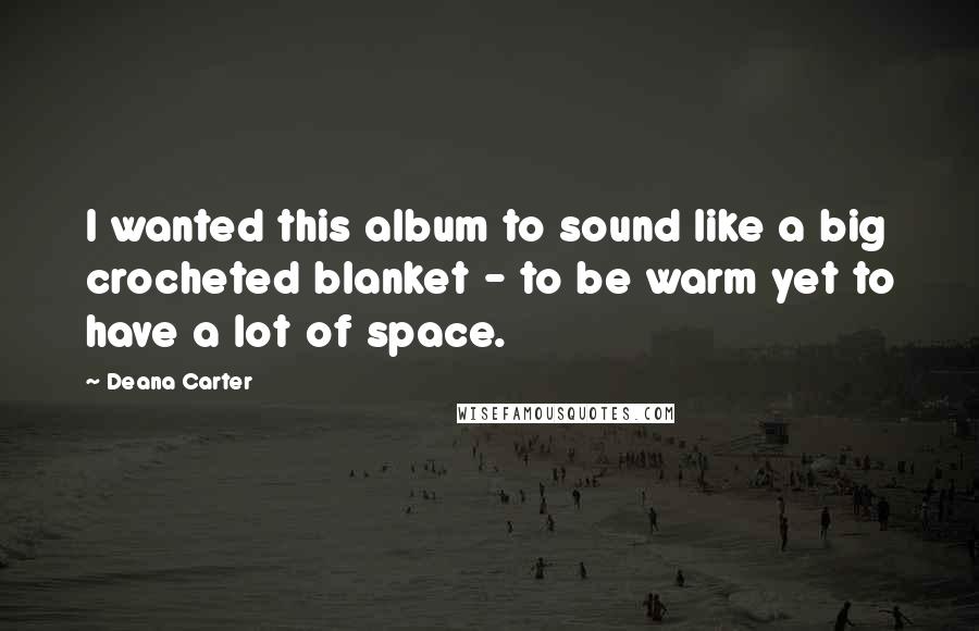Deana Carter Quotes: I wanted this album to sound like a big crocheted blanket - to be warm yet to have a lot of space.