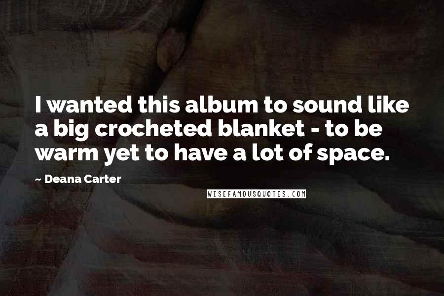 Deana Carter Quotes: I wanted this album to sound like a big crocheted blanket - to be warm yet to have a lot of space.