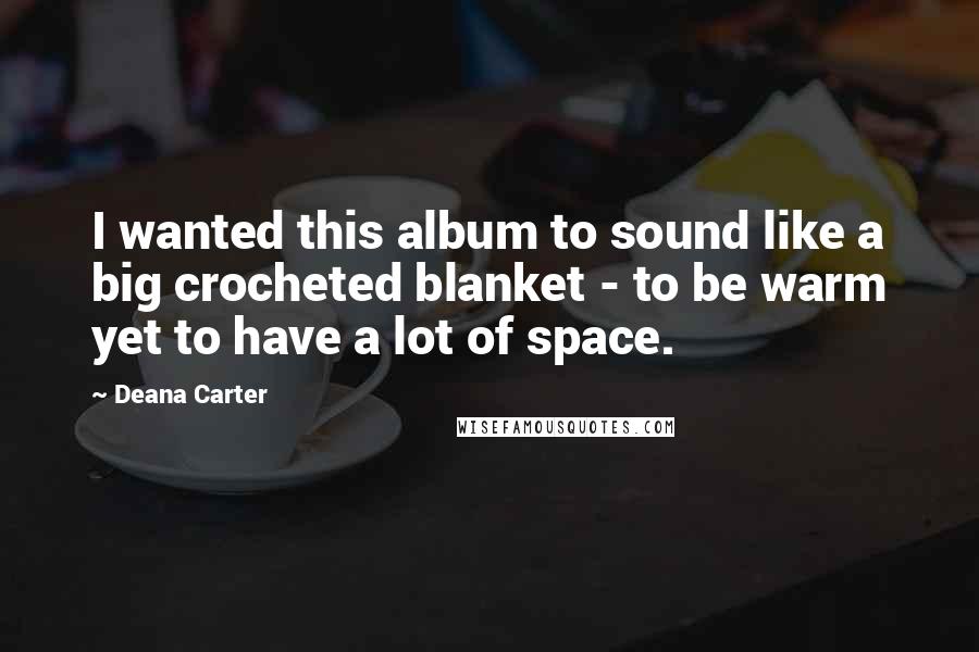 Deana Carter Quotes: I wanted this album to sound like a big crocheted blanket - to be warm yet to have a lot of space.