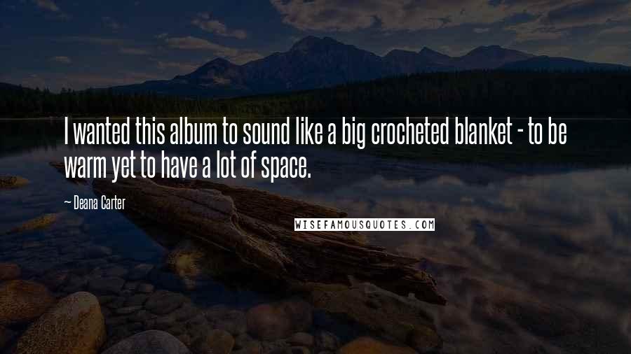 Deana Carter Quotes: I wanted this album to sound like a big crocheted blanket - to be warm yet to have a lot of space.
