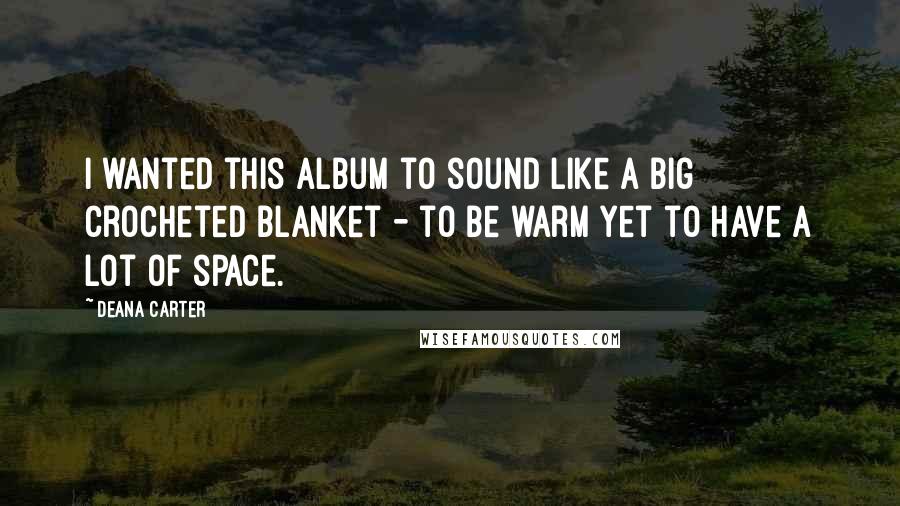 Deana Carter Quotes: I wanted this album to sound like a big crocheted blanket - to be warm yet to have a lot of space.