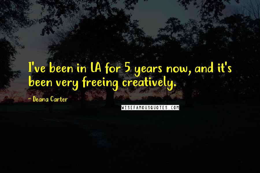 Deana Carter Quotes: I've been in LA for 5 years now, and it's been very freeing creatively.
