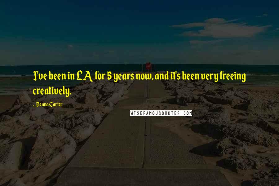 Deana Carter Quotes: I've been in LA for 5 years now, and it's been very freeing creatively.