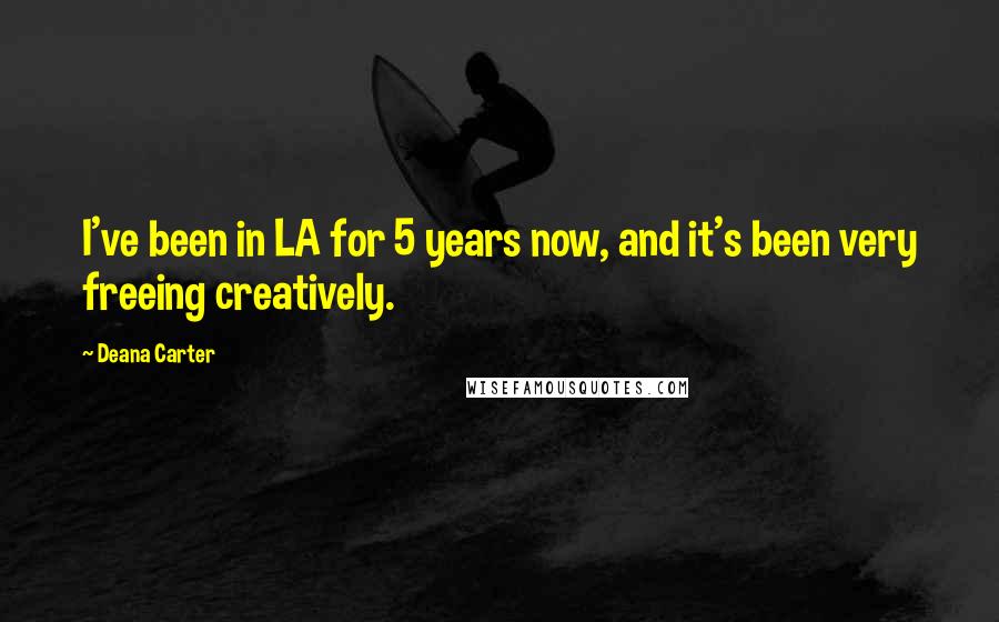 Deana Carter Quotes: I've been in LA for 5 years now, and it's been very freeing creatively.