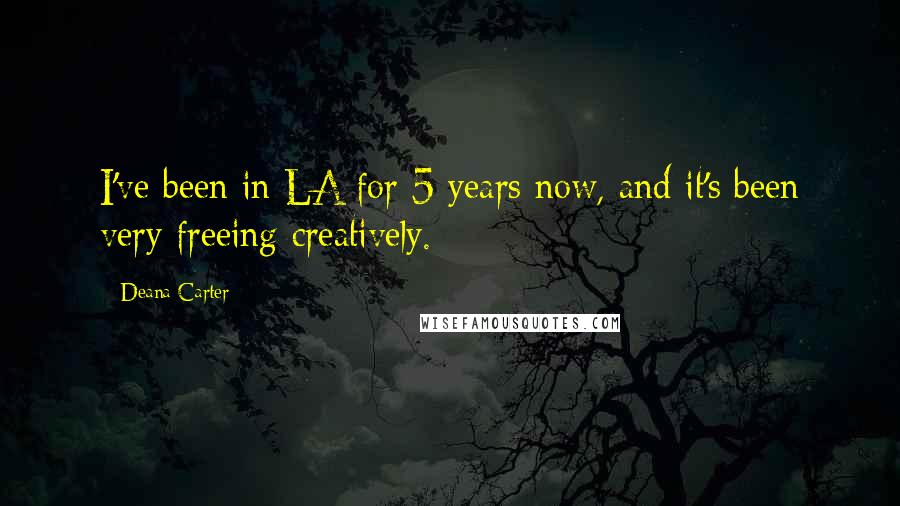 Deana Carter Quotes: I've been in LA for 5 years now, and it's been very freeing creatively.