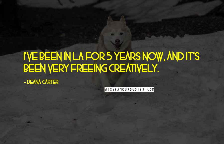 Deana Carter Quotes: I've been in LA for 5 years now, and it's been very freeing creatively.