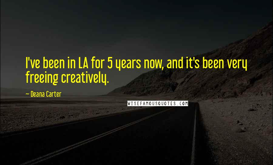 Deana Carter Quotes: I've been in LA for 5 years now, and it's been very freeing creatively.