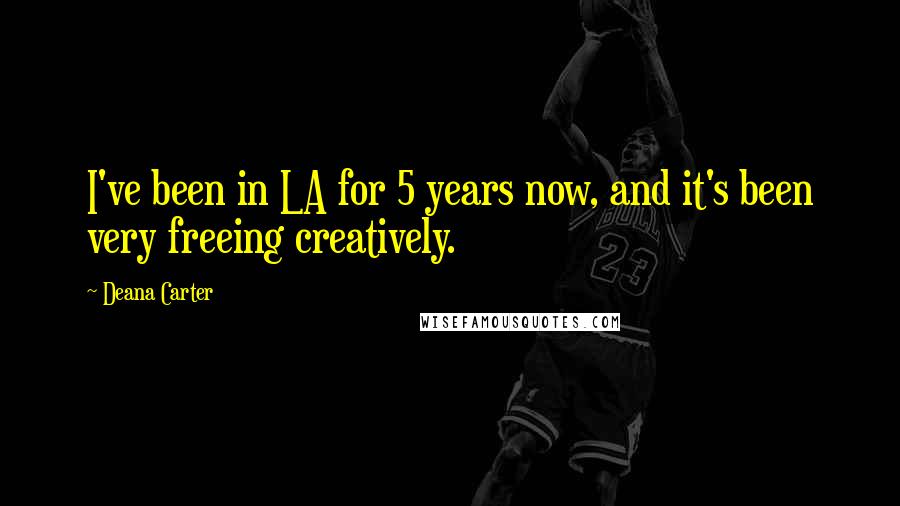 Deana Carter Quotes: I've been in LA for 5 years now, and it's been very freeing creatively.