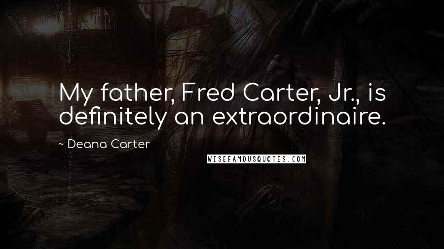 Deana Carter Quotes: My father, Fred Carter, Jr., is definitely an extraordinaire.