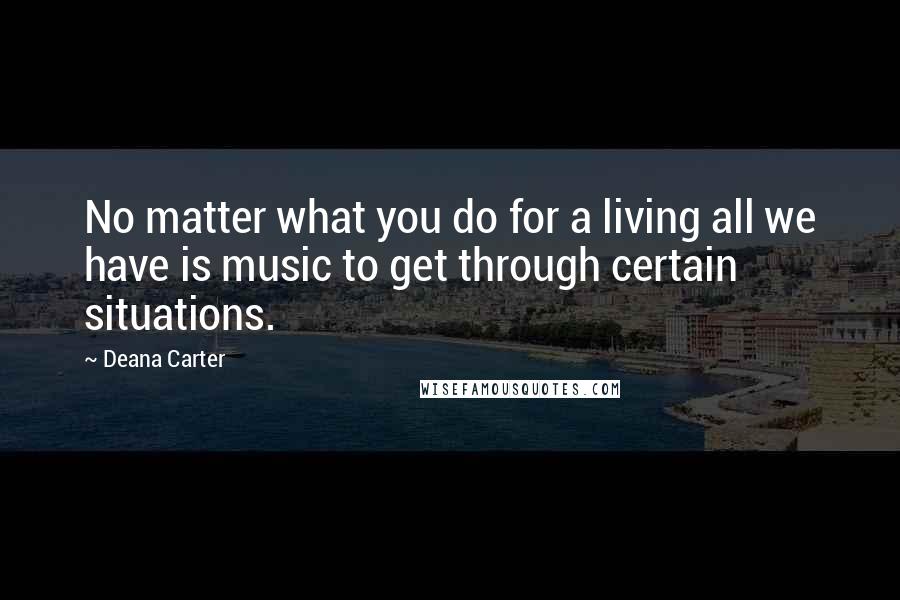 Deana Carter Quotes: No matter what you do for a living all we have is music to get through certain situations.