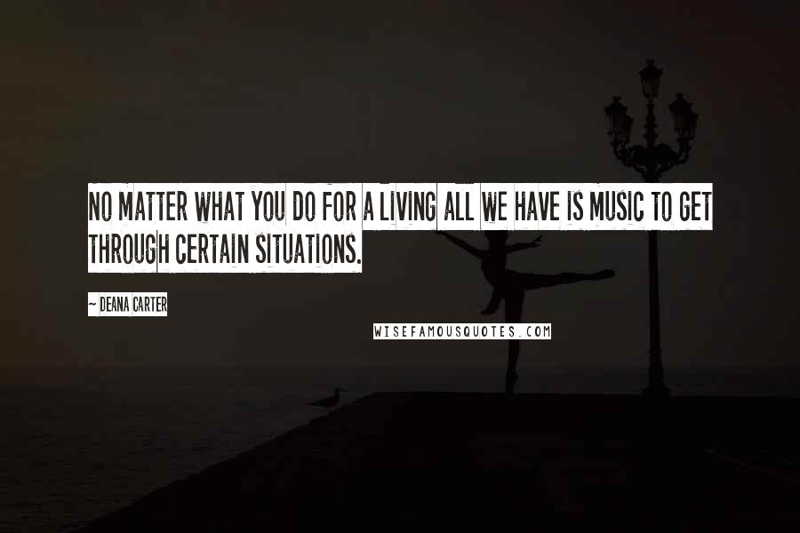 Deana Carter Quotes: No matter what you do for a living all we have is music to get through certain situations.