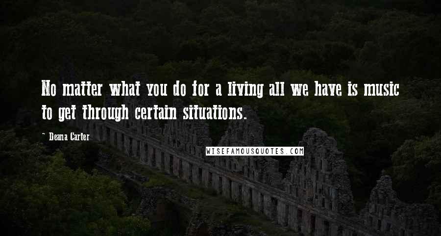 Deana Carter Quotes: No matter what you do for a living all we have is music to get through certain situations.