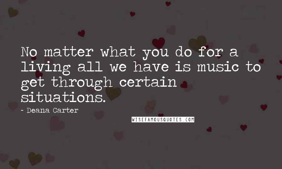 Deana Carter Quotes: No matter what you do for a living all we have is music to get through certain situations.