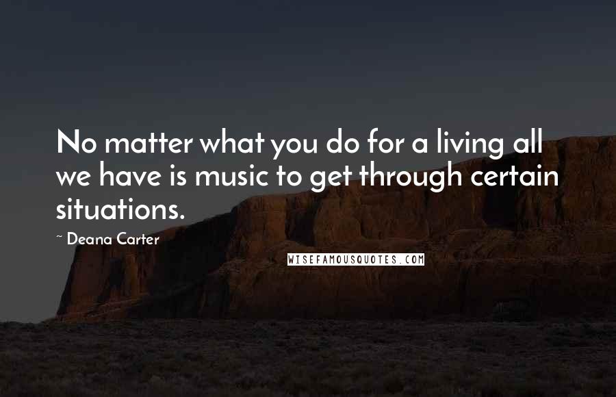 Deana Carter Quotes: No matter what you do for a living all we have is music to get through certain situations.