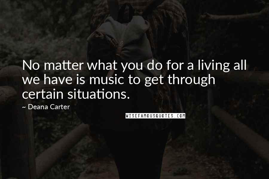 Deana Carter Quotes: No matter what you do for a living all we have is music to get through certain situations.