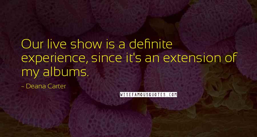 Deana Carter Quotes: Our live show is a definite experience, since it's an extension of my albums.