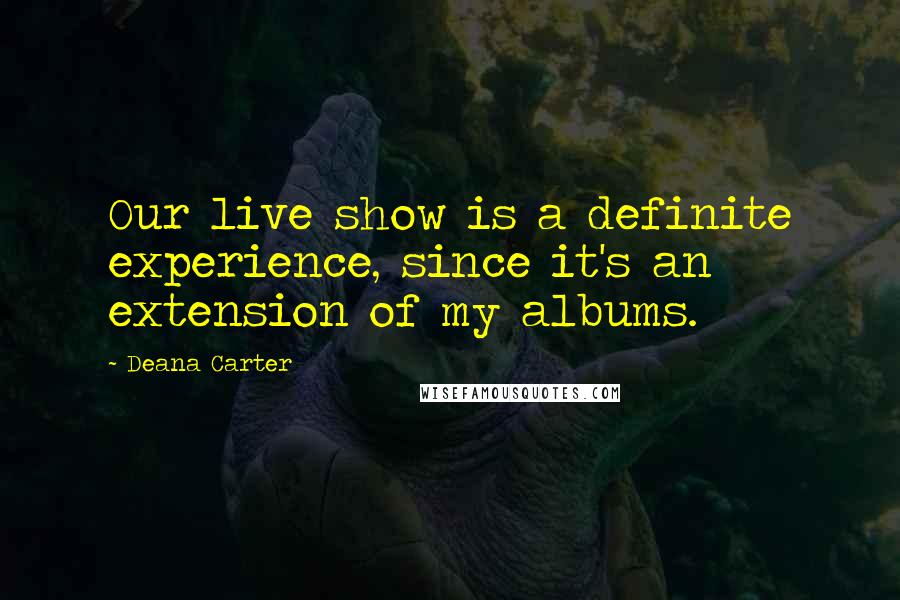 Deana Carter Quotes: Our live show is a definite experience, since it's an extension of my albums.