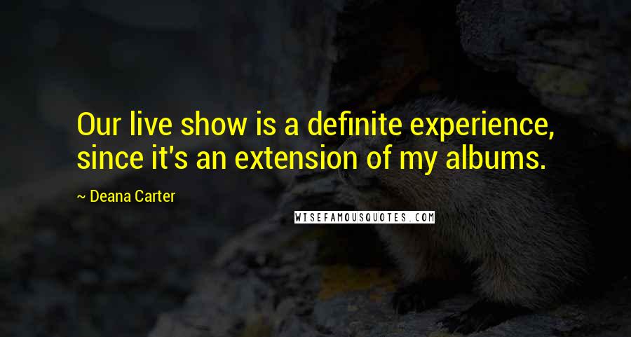 Deana Carter Quotes: Our live show is a definite experience, since it's an extension of my albums.