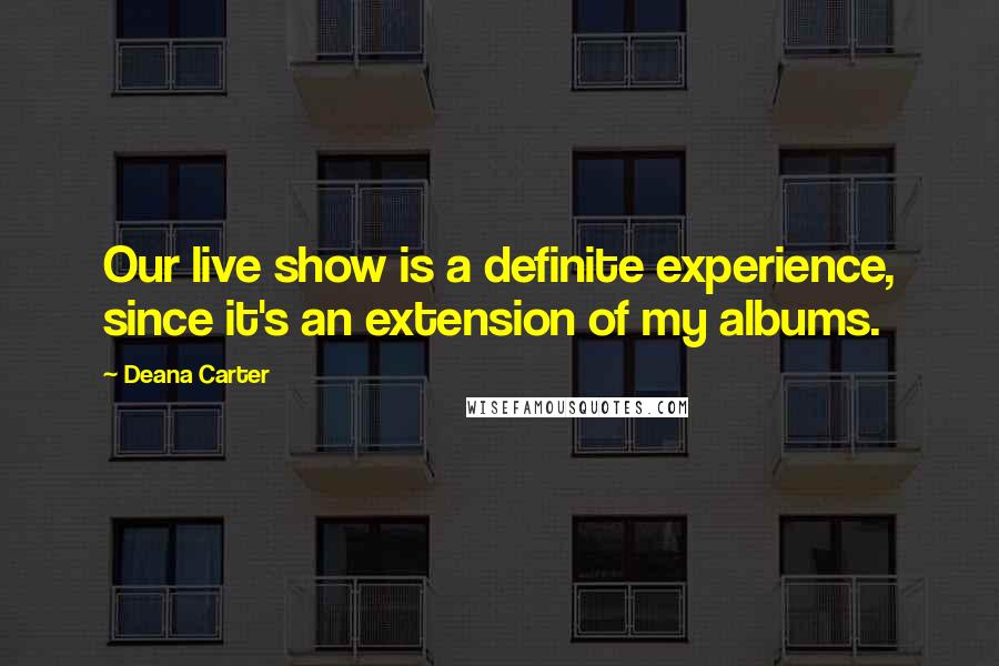 Deana Carter Quotes: Our live show is a definite experience, since it's an extension of my albums.