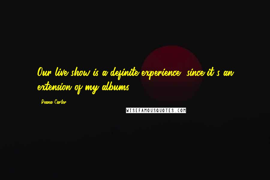 Deana Carter Quotes: Our live show is a definite experience, since it's an extension of my albums.