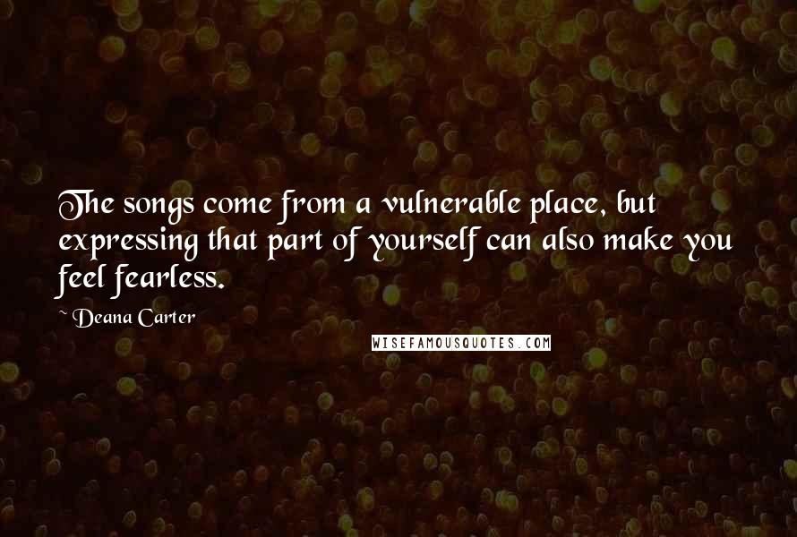 Deana Carter Quotes: The songs come from a vulnerable place, but expressing that part of yourself can also make you feel fearless.