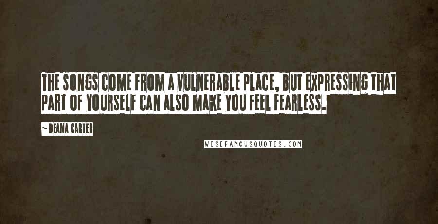 Deana Carter Quotes: The songs come from a vulnerable place, but expressing that part of yourself can also make you feel fearless.